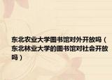 東北農(nóng)業(yè)大學(xué)圖書館對外開放嗎（東北林業(yè)大學(xué)的圖書館對社會開放嗎）