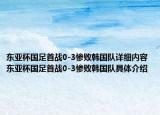 東亞杯國(guó)足首戰(zhàn)0-3慘敗韓國(guó)隊(duì)詳細(xì)內(nèi)容 東亞杯國(guó)足首戰(zhàn)0-3慘敗韓國(guó)隊(duì)具體介紹