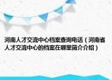河南人才交流中心檔案查詢電話（河南省人才交流中心的檔案在哪里簡介介紹）