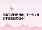 往事不堪回首月明中下一句（往事不堪回首月明中）