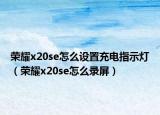 榮耀x20se怎么設置充電指示燈（榮耀x20se怎么錄屏）