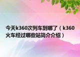 今天k360次列車到哪了（k360火車經(jīng)過哪些站簡介介紹）