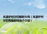 光波爐對孕婦輻射大嗎（光波爐對孕婦有輻射嗎簡介介紹）