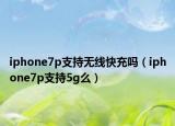 iphone7p支持無線快充嗎（iphone7p支持5g么）