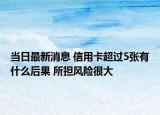 當(dāng)日最新消息 信用卡超過5張有什么后果 所擔(dān)風(fēng)險很大