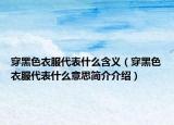 穿黑色衣服代表什么含義（穿黑色衣服代表什么意思簡介介紹）