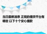 當(dāng)日最新消息 正規(guī)的借貸平臺有哪些 以下十個安心借款