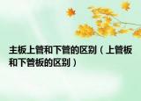 主板上管和下管的區(qū)別（上管板和下管板的區(qū)別）