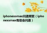 iphonexsmax閃退頻繁（iphonexsmax有些會閃退）