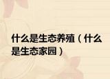 什么是生態(tài)養(yǎng)殖（什么是生態(tài)家園）