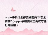 oppo手機什么都要點擊兩下 怎么解決?（oppo手機要雙擊兩次才能打開應(yīng)用）