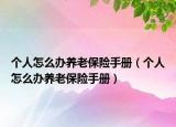 個(gè)人怎么辦養(yǎng)老保險(xiǎn)手冊(cè)（個(gè)人怎么辦養(yǎng)老保險(xiǎn)手冊(cè)）
