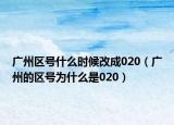 廣州區(qū)號(hào)什么時(shí)候改成020（廣州的區(qū)號(hào)為什么是020）