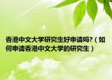 香港中文大學研究生好申請嗎?（如何申請香港中文大學的研究生）