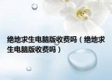 絕地求生電腦版收費嗎（絕地求生電腦版收費嗎）
