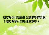 地方專項(xiàng)計(jì)劃是什么意思怎樣錄?。ǖ胤綄ｍ?xiàng)計(jì)劃是什么意思）