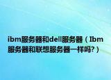 ibm服務(wù)器和dell服務(wù)器（Ibm服務(wù)器和聯(lián)想服務(wù)器一樣嗎?）