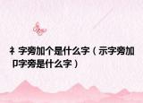 礻字旁加個(gè)是什么字（示字旁加卩字旁是什么字）