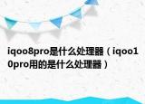 iqoo8pro是什么處理器（iqoo10pro用的是什么處理器）