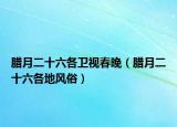 臘月二十六各衛(wèi)視春晚（臘月二十六各地風(fēng)俗）