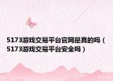 5173游戲交易平臺(tái)官網(wǎng)是真的嗎（5173游戲交易平臺(tái)安全嗎）