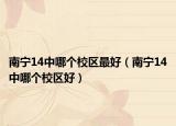 南寧14中哪個校區(qū)最好（南寧14中哪個校區(qū)好）