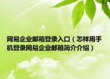 網(wǎng)易企業(yè)郵箱登錄入口（怎樣用手機(jī)登錄網(wǎng)易企業(yè)郵箱簡(jiǎn)介介紹）