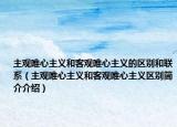 主觀唯心主義和客觀唯心主義的區(qū)別和聯(lián)系（主觀唯心主義和客觀唯心主義區(qū)別簡介介紹）