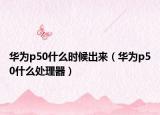 華為p50什么時(shí)候出來(lái)（華為p50什么處理器）