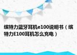 繽特力藍牙耳機e100說明書（繽特力E100耳機怎么充電）