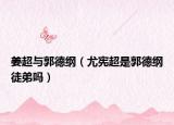 姜超與郭德綱（尤憲超是郭德綱徒弟嗎）