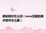 奧秘精華怎么得（wow完美的奧術(shù)精華怎么要）