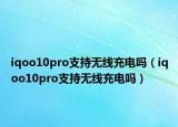 iqoo10pro支持無(wú)線(xiàn)充電嗎（iqoo10pro支持無(wú)線(xiàn)充電嗎）