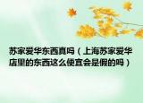 蘇家愛華東西真嗎（上海蘇家愛華店里的東西這么便宜會(huì)是假的嗎）
