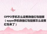 OPPO手機怎么設(shè)置微信紅包提醒（oppo手機微信紅包提醒怎么設(shè)置紅包來了）