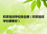 奶茶培訓(xùn)學(xué)校排名榜（奶茶培訓(xùn)學(xué)校哪家好）