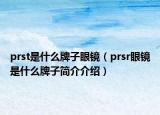prst是什么牌子眼鏡（prsr眼鏡是什么牌子簡介介紹）