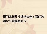 雙門冰箱尺寸規(guī)格大全（雙門冰箱尺寸規(guī)格是多少）
