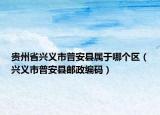 貴州省興義市普安縣屬于哪個區(qū)（興義市普安縣郵政編碼）