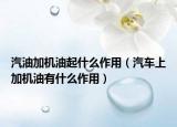 汽油加機油起什么作用（汽車上加機油有什么作用）