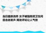 當(dāng)日最新消息 女子被強拖進衛(wèi)生間目擊者發(fā)聲 網(wǎng)友評論讓人氣憤