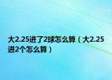 大2.25進(jìn)了2球怎么算（大2.25進(jìn)2個(gè)怎么算）