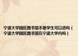 寧波大學(xué)園區(qū)圖書館不是學(xué)生可以進(jìn)嗎（寧波大學(xué)園區(qū)圖書館在寧波大學(xué)內(nèi)嗎）