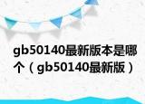 gb50140最新版本是哪個（gb50140最新版）