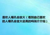 喜歡人瞳孔會放大（看到自己喜歡的人瞳孔會變大是真的嗎簡介介紹）