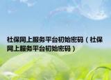 社保網(wǎng)上服務(wù)平臺初始密碼（社保網(wǎng)上服務(wù)平臺初始密碼）