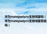 華為matepadpro支持鴻蒙嗎（華為matepadpro支持鴻蒙系統(tǒng)嗎）
