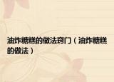 油炸糖糕的做法竅門（油炸糖糕的做法）