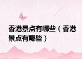 香港景點有哪些（香港景點有哪些）