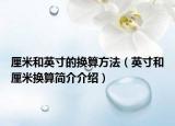 厘米和英寸的換算方法（英寸和厘米換算簡(jiǎn)介介紹）